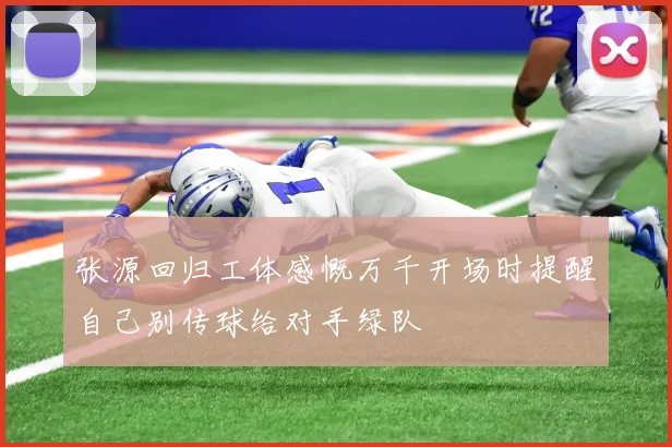张源回归工体感慨万千开场时提醒自己别传球给对手绿队