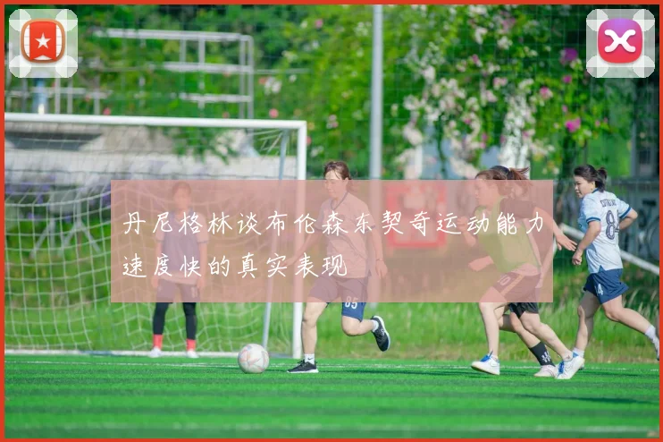 丹尼格林谈布伦森东契奇运动能力速度快的真实表现