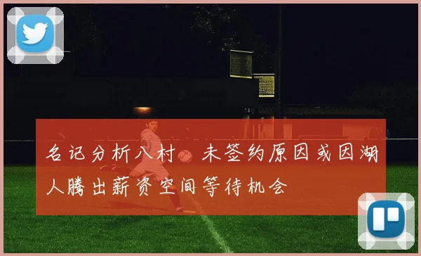 名记分析八村塁未签约原因或因湖人腾出薪资空间等待机会