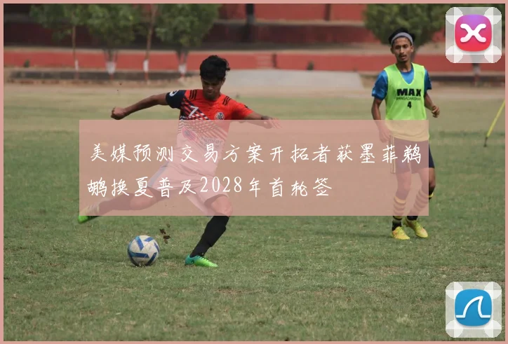 美媒预测交易方案开拓者获墨菲鹈鹕换夏普及2028年首轮签