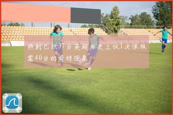 热刺已积37分英超历史上仅1次保级需40分的奇特现象
