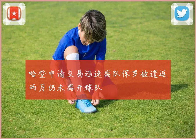 哈登申请交易迅速离队保罗被遣返两月仍未离开球队