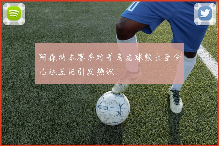 阿森纳本赛季对手乌龙球频出至今已达五记引发热议