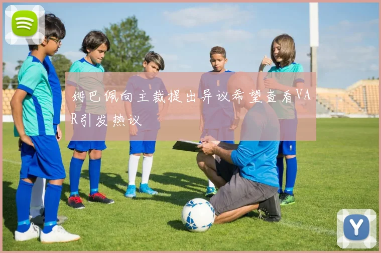 姆巴佩向主裁提出异议希望查看VAR引发热议
