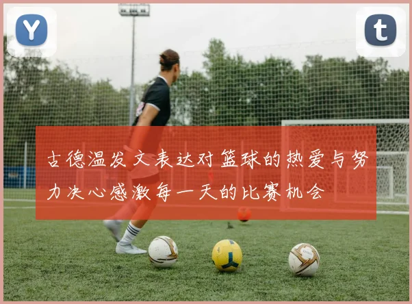 古德温发文表达对篮球的热爱与努力决心感激每一天的比赛机会