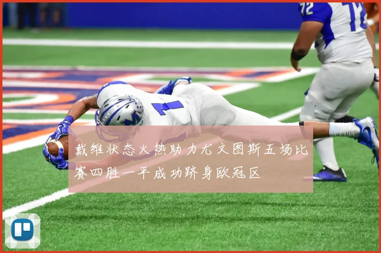 戴维状态火热助力尤文图斯五场比赛四胜一平成功跻身欧冠区