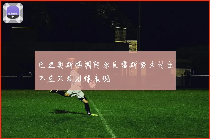 巴里奥斯强调阿尔瓦雷斯努力付出不应只看进球表现