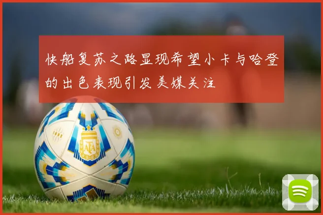 快船复苏之路显现希望小卡与哈登的出色表现引发美媒关注