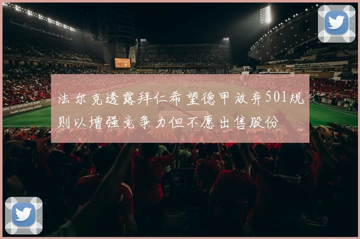 法尔克透露拜仁希望德甲放弃501规则以增强竞争力但不愿出售股份