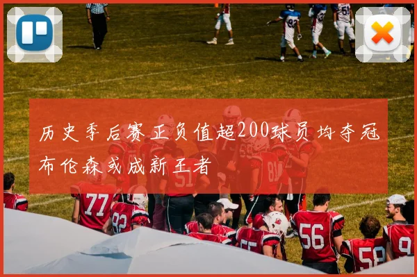 历史季后赛正负值超200球员均夺冠布伦森或成新王者