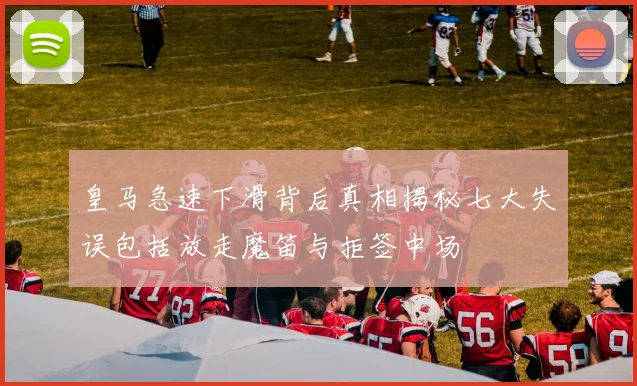 皇马急速下滑背后真相揭秘七大失误包括放走魔笛与拒签中场
