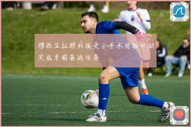 穆西亚拉顺利接受小手术将按计划完成季前备战任务