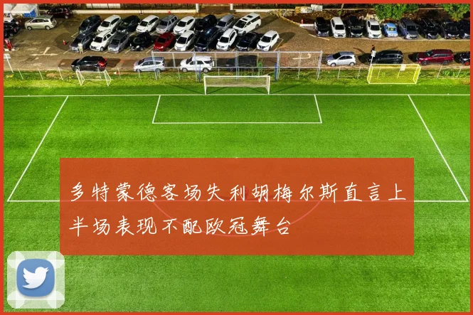 多特蒙德客场失利胡梅尔斯直言上半场表现不配欧冠舞台
