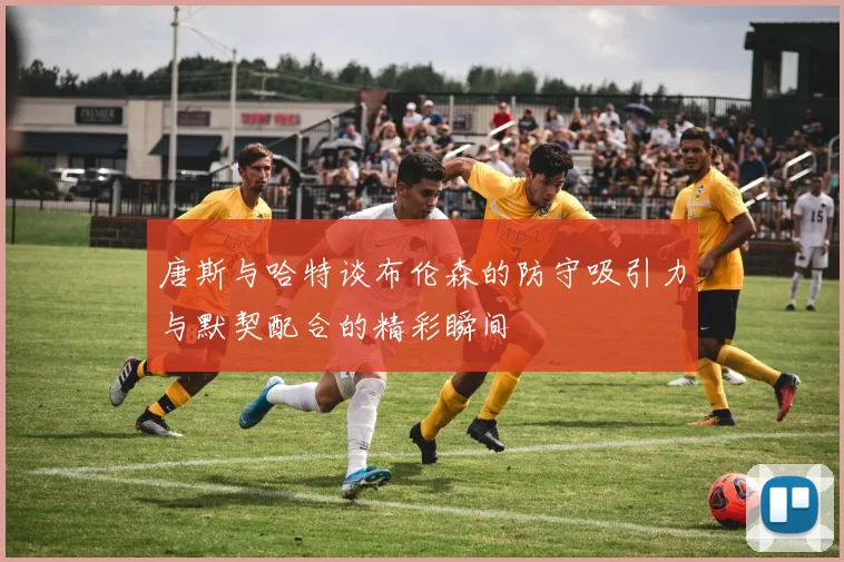 唐斯与哈特谈布伦森的防守吸引力与默契配合的精彩瞬间