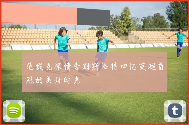 范戴克深情告别斯洛特回忆英超首冠的美好时光
