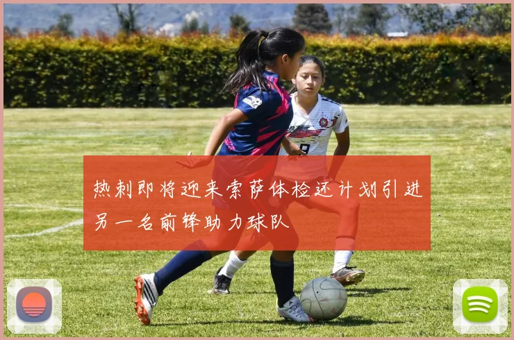 热刺即将迎来索萨体检还计划引进另一名前锋助力球队