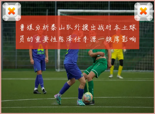 鲁媒分析泰山队外援出战对本土球员的重要性陈泽仕李源一缺席影响显著