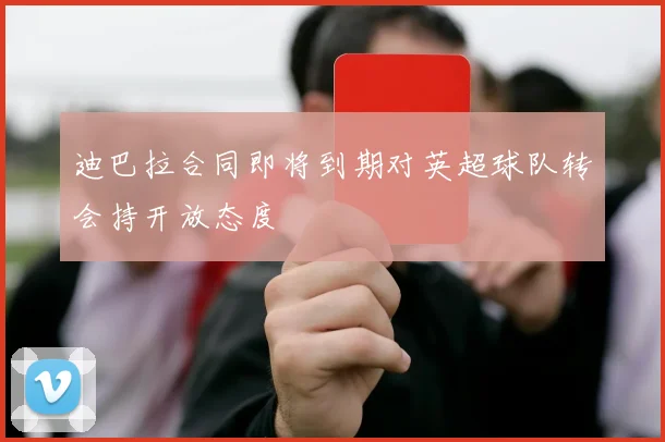 迪巴拉合同即将到期对英超球队转会持开放态度