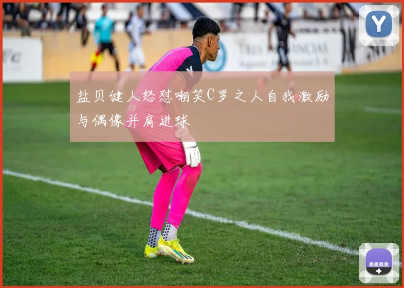 盐贝健人怒怼嘲笑C罗之人自我激励与偶像并肩进球