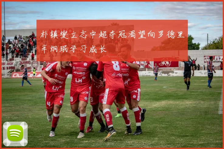 朴镇燮立志中超夺冠渴望向罗德里辛炯珉学习成长