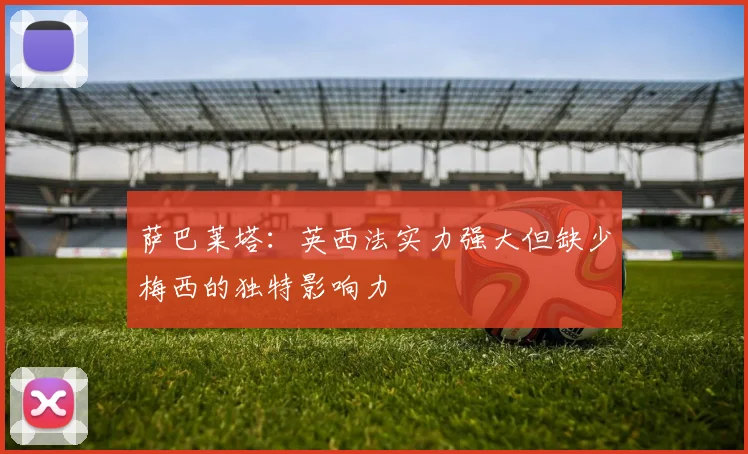 萨巴莱塔：英西法实力强大但缺少梅西的独特影响力
