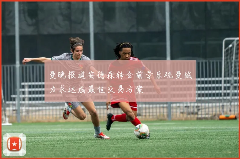 曼晚报道安德森转会前景乐观曼城力求达成最佳交易方案