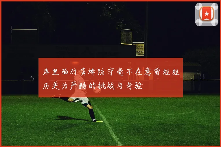 库里面对黄蜂防守毫不在意曾经经历更为严酷的挑战与考验