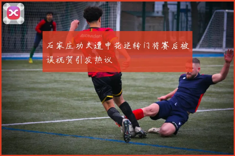 石家庄功夫遭申花逆转门将赛后被误祝贺引发热议