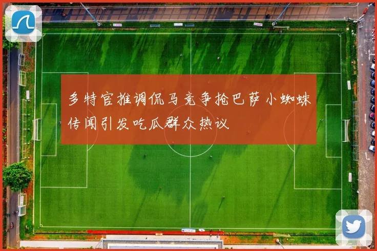 多特官推调侃马竞争抢巴萨小蜘蛛传闻引发吃瓜群众热议