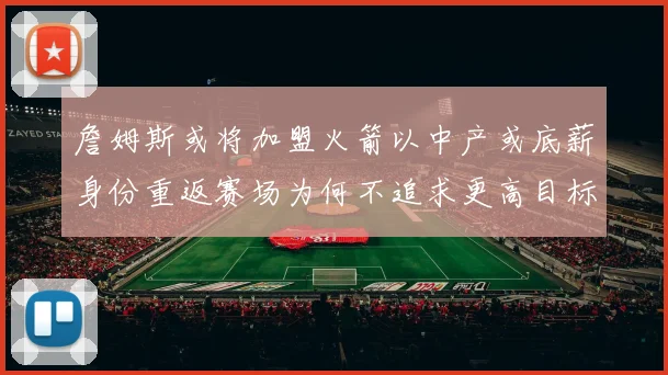 詹姆斯或将加盟火箭以中产或底薪身份重返赛场为何不追求更高目标