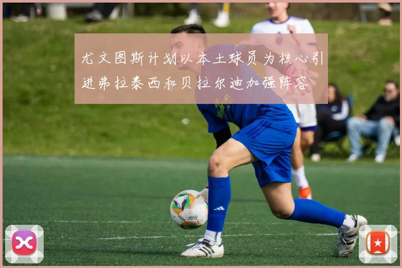 尤文图斯计划以本土球员为核心引进弗拉泰西和贝拉尔迪加强阵容