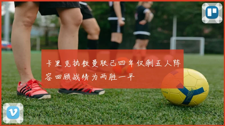 卡里克执教曼联已四年仅剩五人阵容回顾战绩为两胜一平