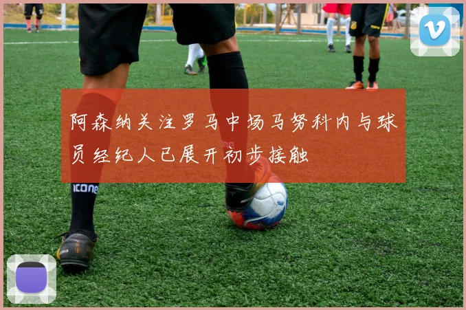 阿森纳关注罗马中场马努科内与球员经纪人已展开初步接触