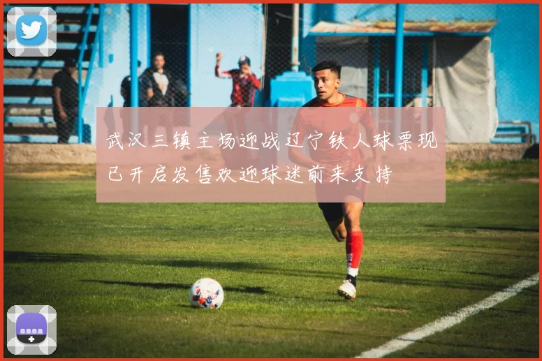 武汉三镇主场迎战辽宁铁人球票现已开启发售欢迎球迷前来支持